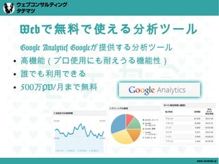 Webで無料で使える分析ツール
    Google Analytics Googleが提供する分析ツール
●   高機能（プロ使用にも耐えうる機能性）
●   誰でも利用できる
●   500万PV/月まで無料




                                        www.tatematsu.jp
 