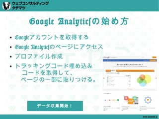 Google Analyticsの始め方
●   Googleアカウントを取得する
●   Google Analyticsのページにアクセス
●   プロファイル作成
●   トラッキングコード埋め込み
     コードを取得して、
    　ページの一部に貼りつける。



          データ収集開始！

                                www.tatematsu.jp
 