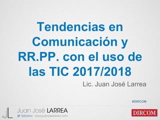 Tendencias en
Comunicación y
RR.PP. con el uso de
las TIC 2017/2018
Lic. Juan José Larrea
#DIRCOM
 
