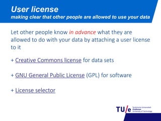 User license
making clear that other people are allowed to use your data
Let other people know in advance what they are
allowed to do with your data by attaching a user license
to it
+ Creative Commons license for data sets
+ GNU General Public License (GPL) for software
+ License selector
 