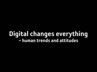 Digital changes everything
   – human trends and attitudes
 