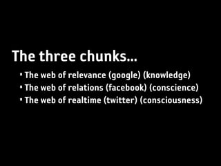 The three chunks...
 • The web of relevance (google) (knowledge)
 • The web of relations (facebook) (conscience)
 • The web of realtime (twitter) (consciousness)
 