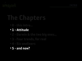 I NTRO




The Chapters
• 0 - this intro...
• 1 - Attitude
• 2 - Darwin & the two big ones...
• 3 - Four trends, for real
• 4 - Six oneliners
• 5 - and now?
 