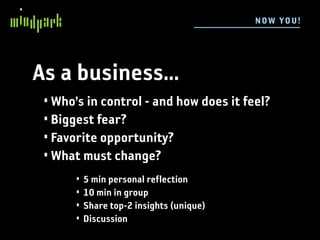 N OW YOU !




As a business...
 • Who’s in control - and how does it feel?
 • Biggest fear?
 • Favorite opportunity?
 • What must change?
       •   5 min personal reflection
       •   10 min in group
       •   Share top-2 insights (unique)
       •   Discussion
 