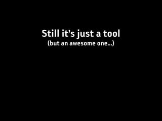 Still it’s just a tool
 (but an awesome one...)
 