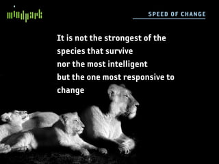 SP E E D OF C H AN GE


It is not the strongest of the
species that survive
nor the most intelligent
but the one most responsive to
change
 