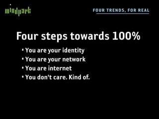 FOUR TRE N DS, FO R RE AL




Four steps towards 100%
 • You are your identity
 • You are your network
 • You are internet
 • You don't care. Kind of.
 