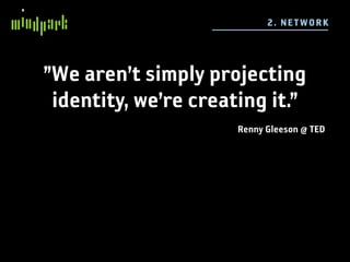 2 . N E TWO R K




”We aren’t simply projecting
 identity, we’re creating it.”
                      Renny Gleeson @ TED
 