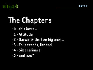 I NTRO




The Chapters
• 0 - this intro...
• 1 - Attitude
• 2 - Darwin & the two big ones...
• 3 - Four trends, for real
• 4 - Six oneliners
• 5 - and now?
 