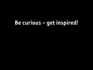 Be curious – get inspired!
 
