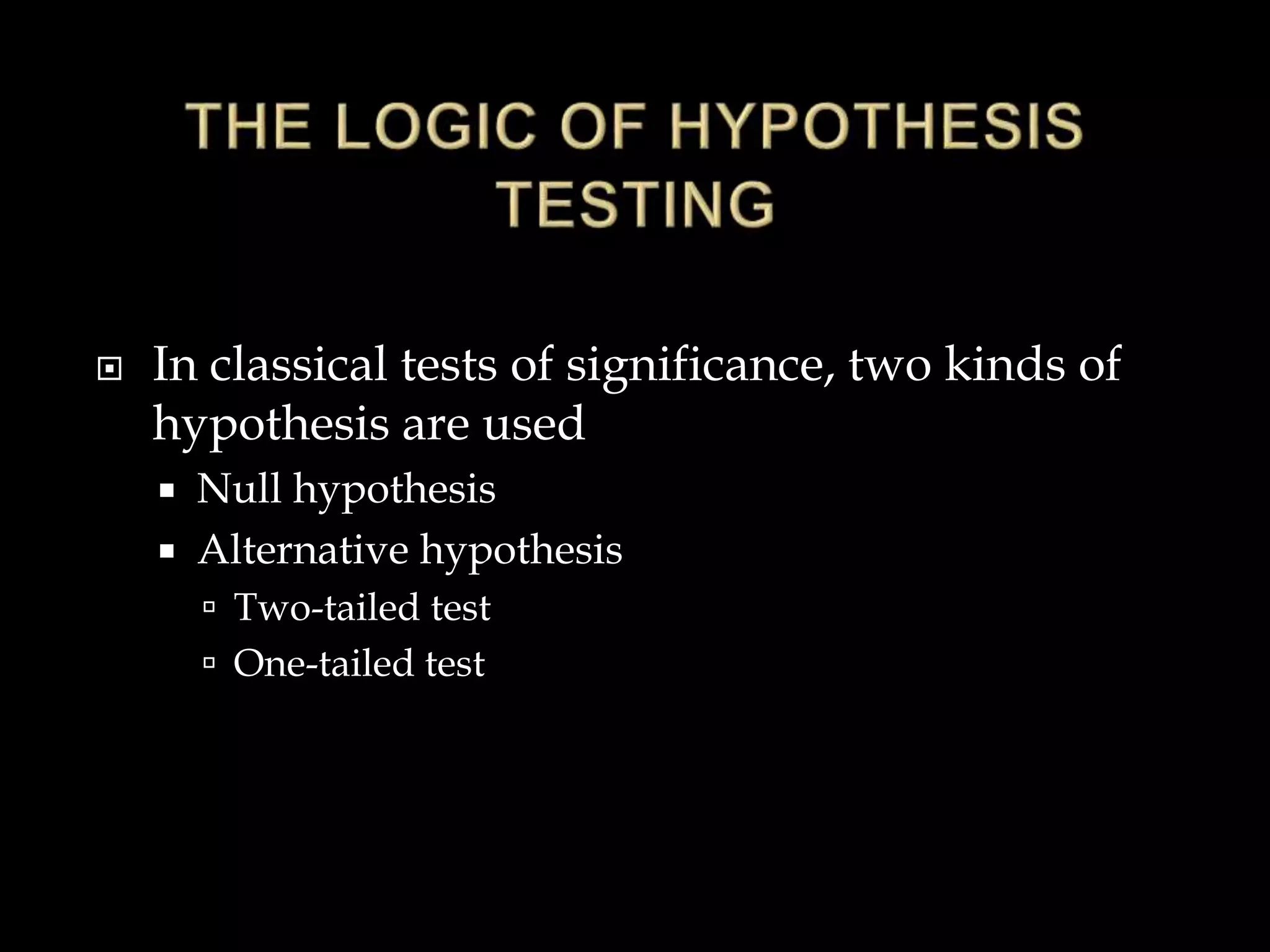  In classical tests of significance, two kinds of
hypothesis are used
 Null hypothesis
 Alternative hypothesis
 Two-tailed test
 One-tailed test
 