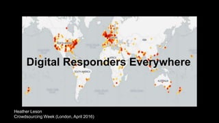 Digital Responders Everywhere
Heather Leson
Crowdsourcing Week (London, April 2016)
 