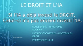LE DROIT ET L’IA
ECOLE LYBRE 15/12/2023
ROUBAIX
PATRICK COCHETEUX – DOCTEUR EN
DROIT
PCXAVOCATS LILLE
ECOLE LYBRE 2023
 