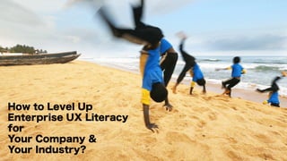 How to Level Up
Enterprise UX Literacy
for
Your Company &
Your Industry?
 