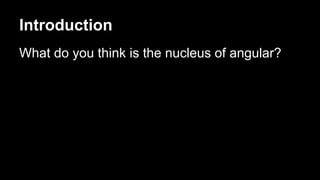 Introduction
What do you think is the nucleus of angular?
 