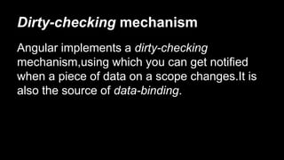 Dirty-checking mechanism
Angular implements a dirty-checking
mechanism,using which you can get notified
when a piece of data on a scope changes.It is
also the source of data-binding.
 