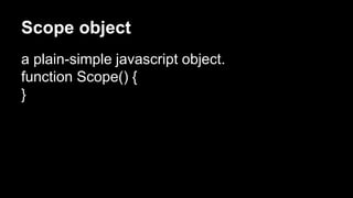 Scope object
a plain-simple javascript object.
function Scope() {
}
 
