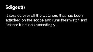 $digest()
It iterates over all the watchers that has been
attached on the scope,and runs their watch and
listener functions accordingly.
 