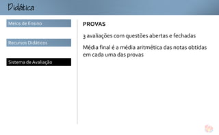 tc
Meios de Ensino        PROVAS
                       3 avaliações com questões abertas e fechadas
Recursos Didáticos
                       Média final é a média aritmética das notas obtidas
                       em cada uma das provas
Sistema de Avaliação
 
