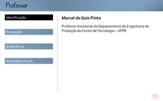ofo
Identificação       Marcel de Gois Pinto
                    Professor Assistente do Departamento de Engenharia de
Formação            Produção do Centro de Tecnologia – UFPB



Experiência


Atividades Atuais
 