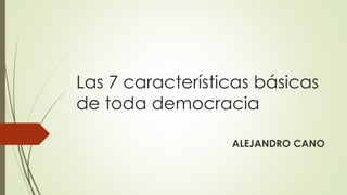 Las 7 características básicas
de toda democracia
ALEJANDRO CANO
 