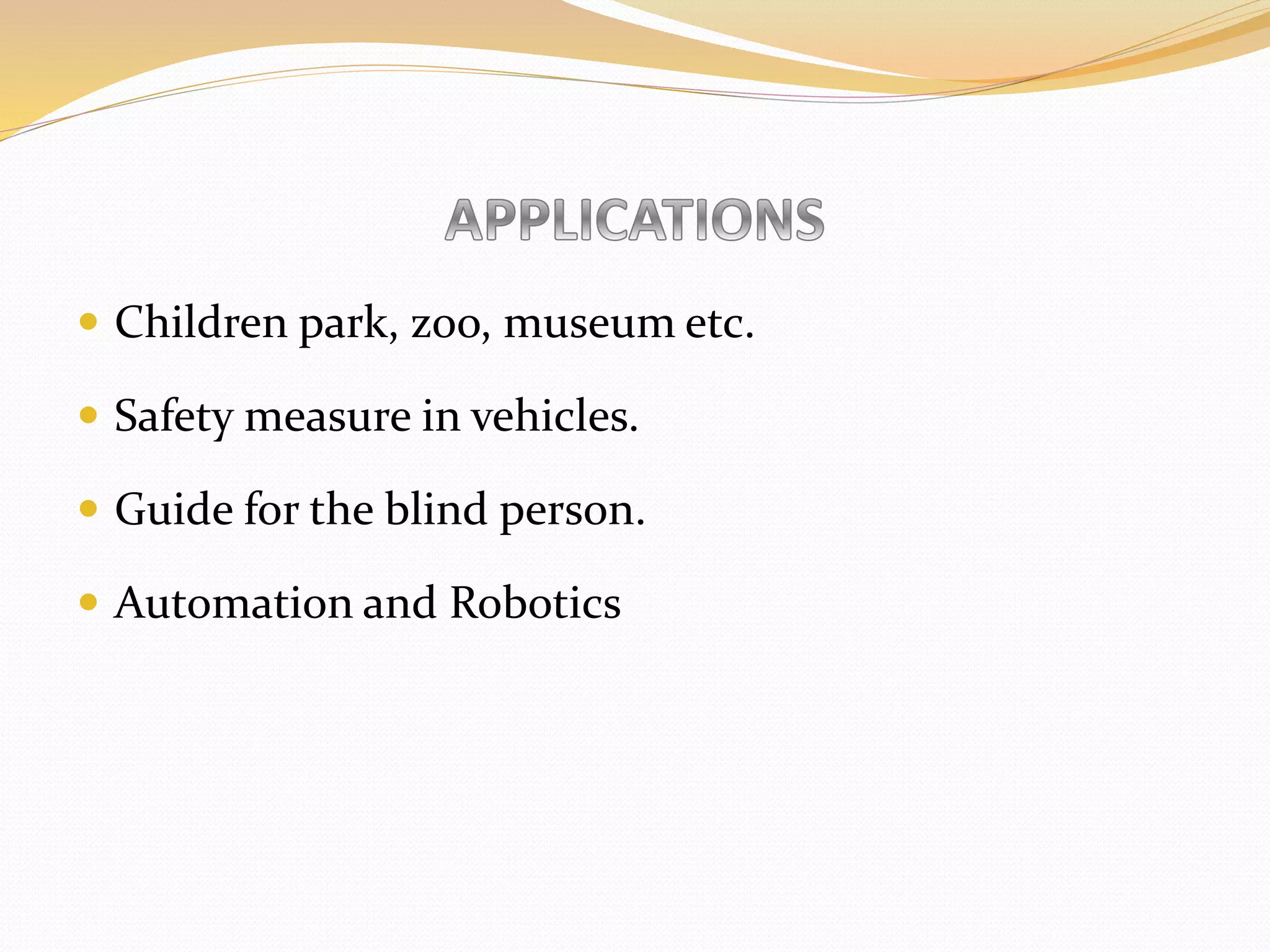  Children park, zoo, museum etc.
 Safety measure in vehicles.
 Guide for the blind person.
 Automation and Robotics
 