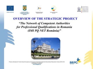 “ The N etwork of Competent Authorities for  Professional Q ualifications in Romania (IMI PQ NET România)” OVERVIEW OF THE STRATEGIC PROJECT  