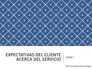 EXPECTATIVAS DEL CLIENTE
ACERCA DEL SERVICIO
SESIÓN 7
Mtra. Dulce María Herrera Villegas
 