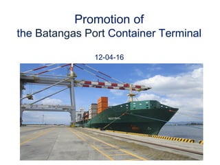 Promotion of
the Batangas Port Container Terminal

               12-04-16
 