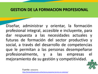 GESTION DE LA FORMACION PROFESIONAL
Fuente: SENASOFIA.
http://senasofiasplusedu.online/sena-programa-tecnico-en-sistemas/
...
