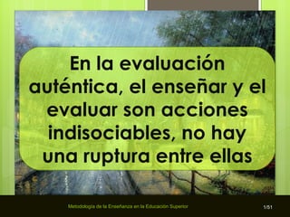 Metodología de la Enseñanza en la Educación Superior /51 En la evaluación auténtica, el enseñar y el evaluar son acciones indisociables, no hay una ruptura entre ellas 