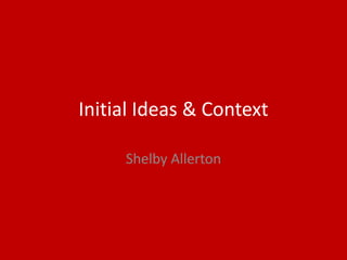 Initial Ideas & Context
Shelby Allerton
 