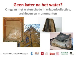 Geen kater na het water?
Omgaan met waterschade in erfgoedcollecties,
archieven en monumenten
4 december 2015 – Felixarchief Antwerpen
 