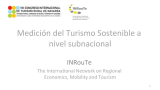 Medición	del	Turismo	Sostenible	a	
nivel	subnacional	
INRouTe		
The	Interna9onal	Network	on	Regional	
Economics,	Mobility	and	Tourism	
1	
 
