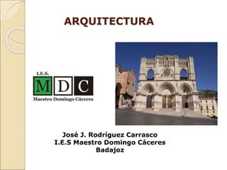 ARQUITECTURA
José J. Rodríguez Carrasco
I.E.S Maestro Domingo Cáceres
Badajoz
 