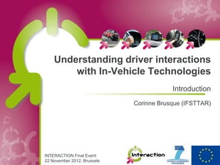 Understanding driver interactions
        with In-Vehicle Technologies
                                         Introduction
                             Corinne Brusque (IFSTTAR)




INTERACTION Final Event
22 November 2012, Brussels
 