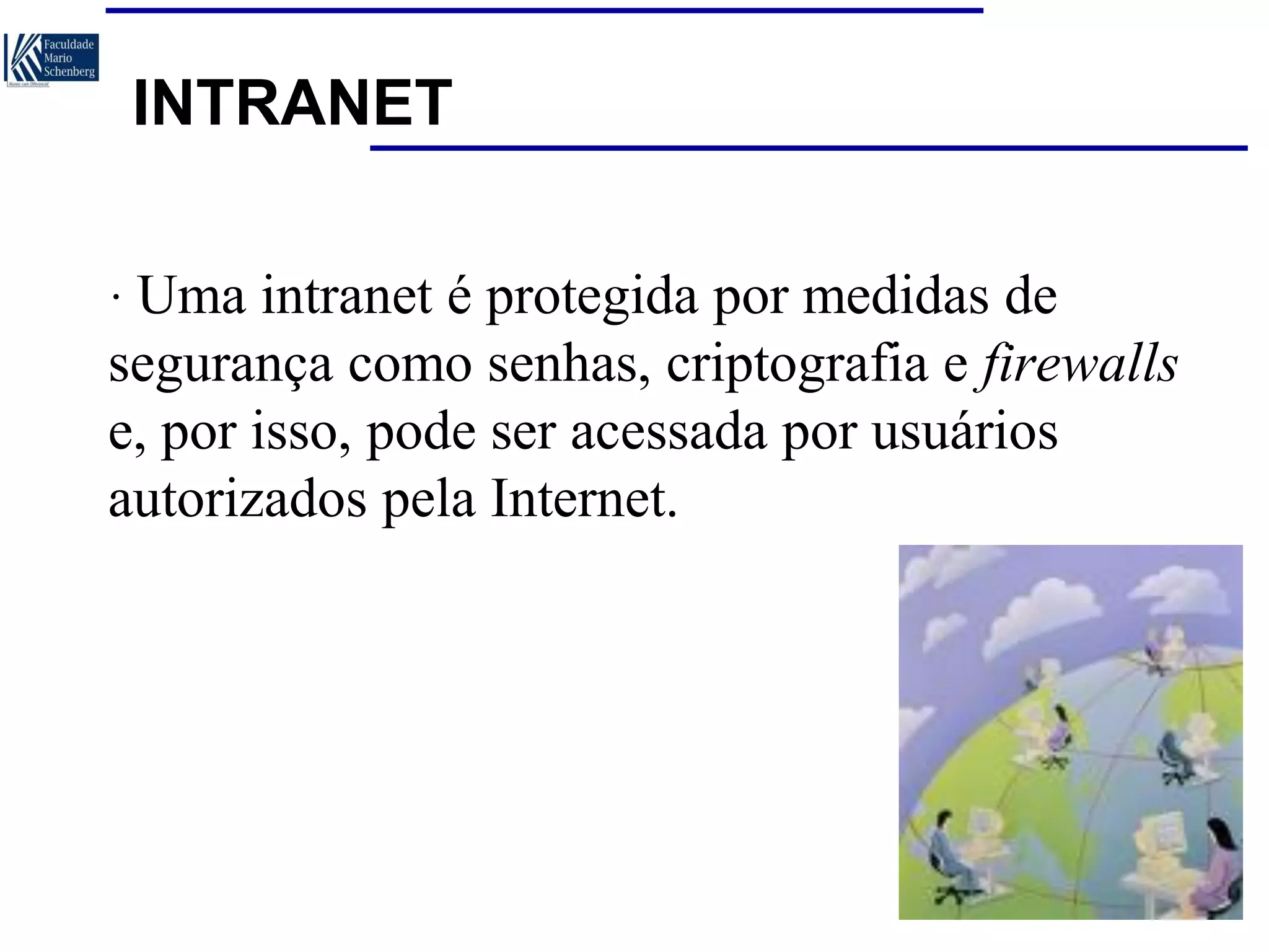 INTRANET
· Uma intranet é protegida por medidas de

segurança como senhas, criptografia e firewalls
e, por isso, pode ser acessada por usuários
autorizados pela Internet.

 