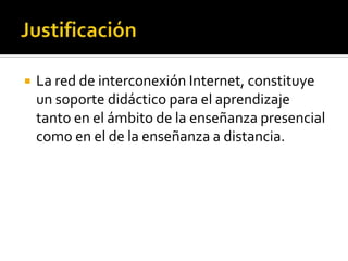  La red de interconexión Internet, constituye
un soporte didáctico para el aprendizaje
tanto en el ámbito de la enseñanza presencial
como en el de la enseñanza a distancia.
 