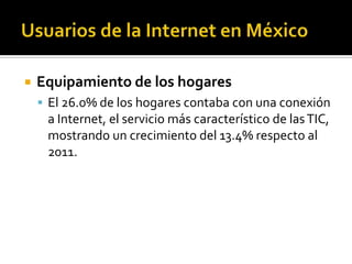  Equipamiento de los hogares
 El 26.0% de los hogares contaba con una conexión
a Internet, el servicio más característico de lasTIC,
mostrando un crecimiento del 13.4% respecto al
2011.
 