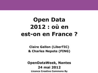 Open Data
   2012 : où en
est-on en France ?

  Claire Gallon (LiberTIC)
  & Charles Nepote (FING)


  OpenDataWeek, Nantes
      24 mai 2012
   Licence Creative Commons By
 