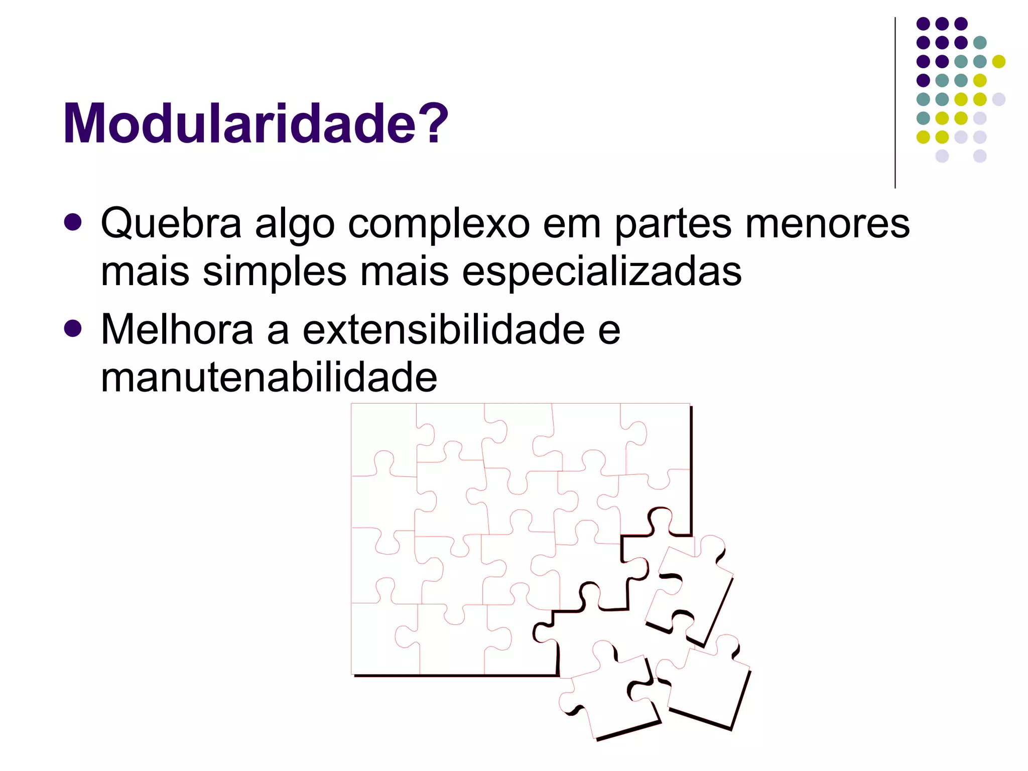 Modularidade? Quebra algo complexo em partes menores mais simples mais especializadas Melhora a extensibilidade e manutenabilidade 
