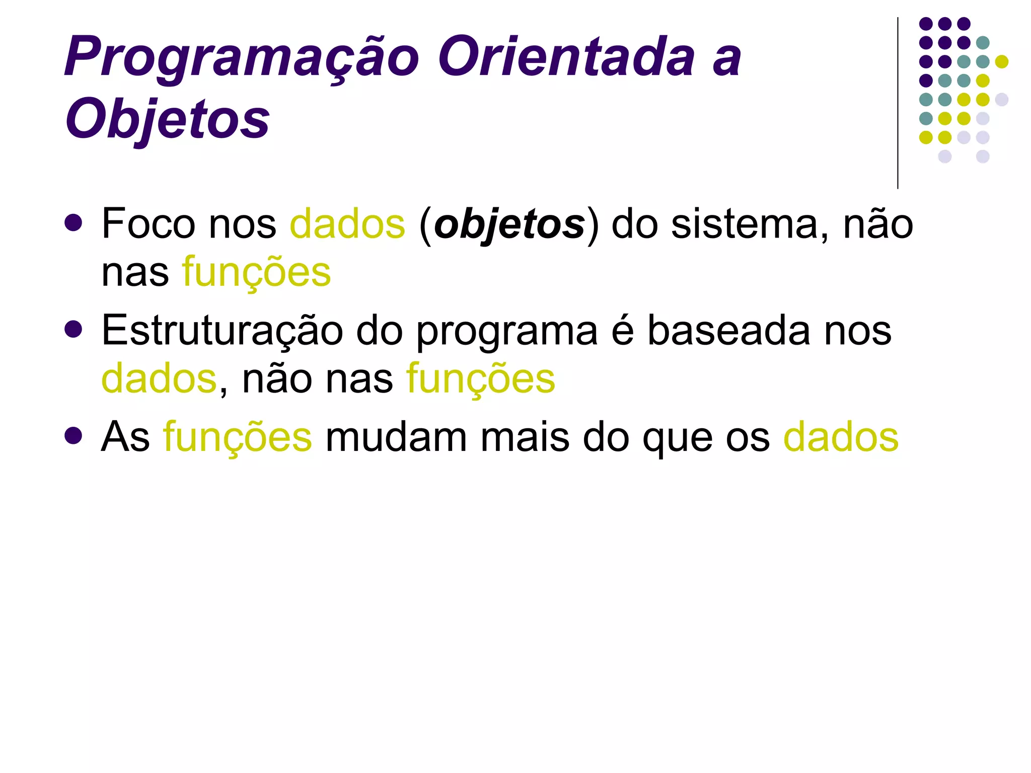 Programação Orientada a Objetos Foco nos  dados  ( objetos ) do sistema, não nas  funções Estruturação do programa é baseada nos  dados , não nas  funções As  funções  mudam mais do que os  dados 