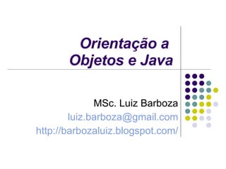 Orientação a  Objetos e Java MSc. Luiz Barboza [email_address] http://barbozaluiz.blogspot.com/ 