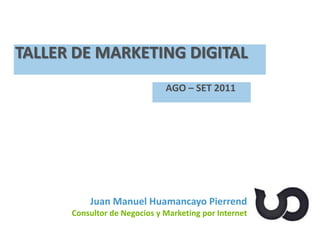 Juan Manuel Huamancayo Pierrend
Consultor de Negocios y Marketing por Internet
TALLER DE MARKETING DIGITAL
AGO – SET 2011
 