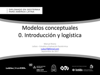 Modelos conceptuales
0. Introducción y logística
Manuel Rivera
LaGeo – Estudios y Evaluación Geotérmica
cudus79@Gmail.com
Septiembre de 2017
 