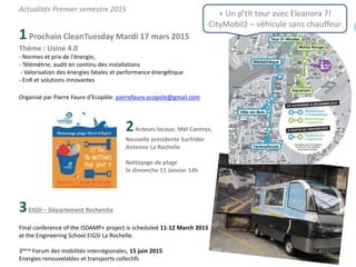 Actualités Premier semestre 2015
1Prochain CleanTuesday Mardi 17 mars 2015
Thème : Usine 4.0
- Normes et prix de l'énergie,
- Télémétrie, audit en continu des installations
- Valorisation des énergies fatales et performance énergétique
- EnR et solutions innovantes
Organisé par Pierre Faure d'Ecopôle: pierrefaure.ecopole@gmail.com
2Acteurs locaux: Mél Cantnys,
Nouvelle présidente Surfrider
Antenne La Rochelle
Nettoyage de plage
le dimanche 11 Janvier 14h
3EIGSI – Département Recherche
Final conference of the ISDAMP+ project is scheduled 11-12 March 2015
at the Engineering School EIGSI La Rochelle.
3ième Forum des mobilités interrégionales, 15 juin 2015
Energies renouvelables et transports collectifs
+ Un p’tit tour avec Eleanora ?!
CityMobil2 – véhicule sans chauffeur
 