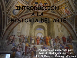 INTRODUCCIÓN
A LA
HISTORIA DEL ARTE
Presentación elaborada por:
José J. Rodríguez Carrasco
I.E.S Maestro Domingo Cáceres
 