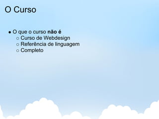 O Curso

 O que o curso não é
    Curso de Webdesign
    Referência de linguagem
    Completo
 