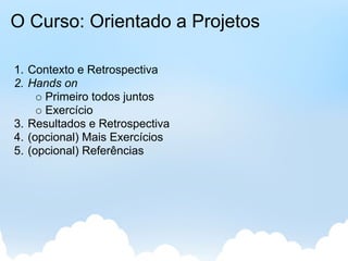 O Curso: Orientado a Projetos

1. Contexto e Retrospectiva
2. Hands on
      Primeiro todos juntos
      Exercício
3. Resultados e Retrospectiva
4. (opcional) Mais Exercícios
5. (opcional) Referências
 