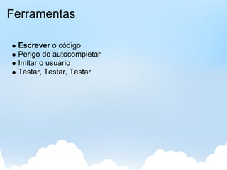 Ferramentas

 Escrever o código
 Perigo do autocompletar
 Imitar o usuário
 Testar, Testar, Testar
 